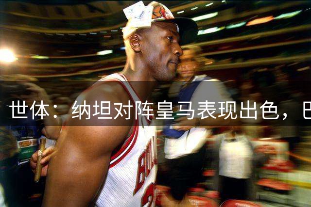 世体：纳坦对阵皇马表现出色，巴萨或许找到了理想的左脚中卫
